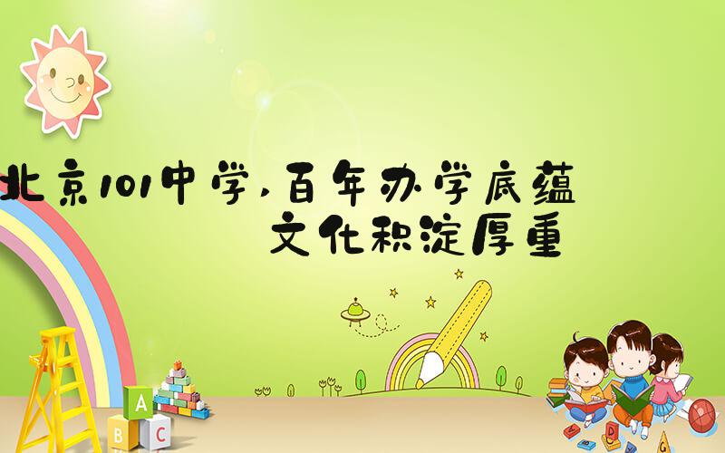 北京101中学 百年办学底蕴 —— 文化积淀厚重